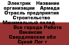 Электрик › Название организации ­ Армада › Отрасль предприятия ­ Строительство › Минимальный оклад ­ 18 000 - Все города Работа » Вакансии   . Свердловская обл.,Сухой Лог г.